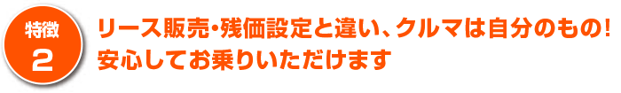 リース販売・残価設定と違い、クルマは自分のもの！安心してお乗りいただけます