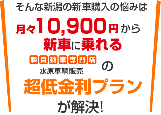 そんな新車購入の悩みは月々10,900円から新車に乗れる水原車輌販売の超低金利プランが解決!